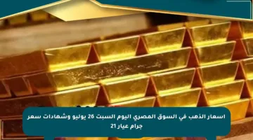 أسعار الذهب في السوق المصري اليوم السبت 26 يوليو وشهادات سعر جرام عيار 21